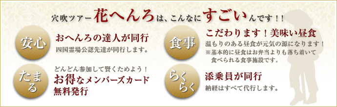 穴吹ツアー花へんろは、こんなにすごいんです！！安心：おへんろの達人が同行。食事：こだわります！美味い昼食。たまる：お得なメンバーズカード無料発行。らくらく：添乗員が同行。